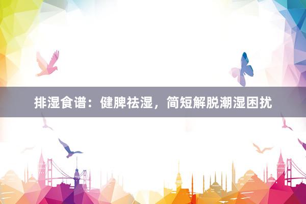 排湿食谱：健脾祛湿，简短解脱潮湿困扰