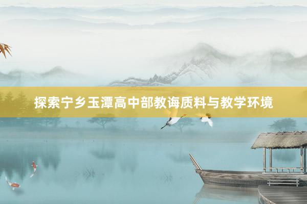 探索宁乡玉潭高中部教诲质料与教学环境