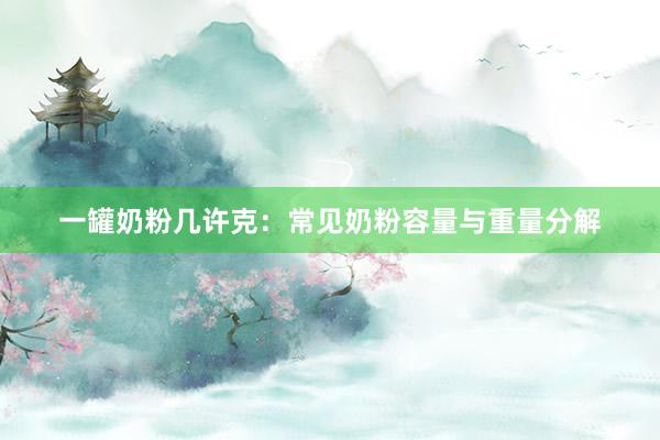 一罐奶粉几许克：常见奶粉容量与重量分解