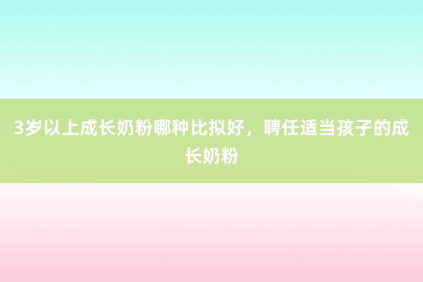 3岁以上成长奶粉哪种比拟好，聘任适当孩子的成长奶粉