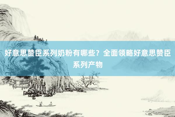 好意思赞臣系列奶粉有哪些？全面领略好意思赞臣系列产物